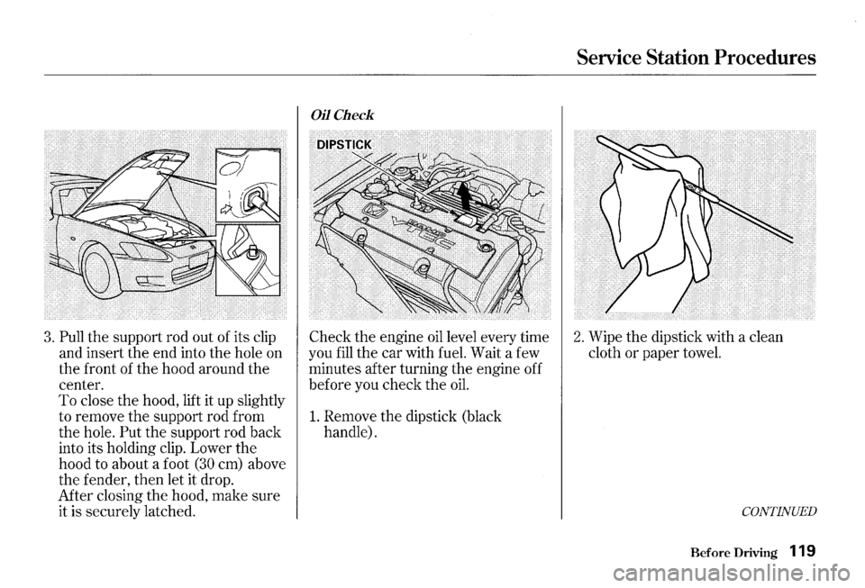 HONDA S2000 2000 1.G Owners Manual 3. Pull the support rod out of its  clip 
and  insert 
the end into the hole  on 
the front  of the hood  around the 
center. 
To close the hood,  lift it up  slightly 
to  remove 
the support  rod fr