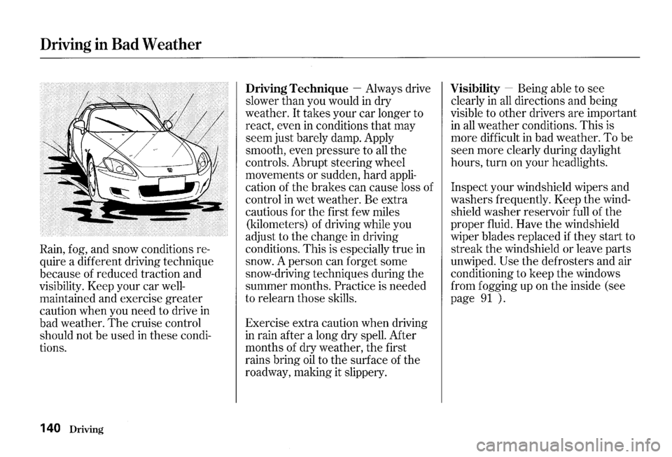 HONDA S2000 2000 1.G Owners Manual Driving in Bad Weather
Rain, fog, and snow conditions re
quire a different driving technique
because of reduced traction and
visibility. Keep your car well
maintained and exercise grea HONDA S2000 2000 1.G Owners Manual Driving in Bad Weather
Rain, fog, and snow conditions re
quire a different driving technique
because of reduced traction and
visibility. Keep your car well
maintained and exercise grea