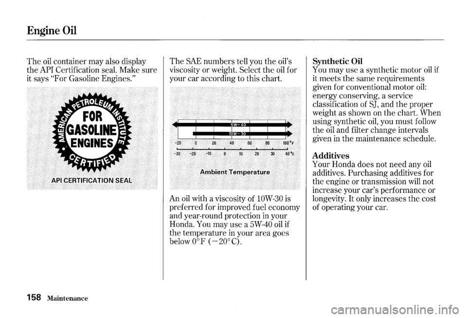 HONDA S2000 2000 1.G Owners Manual Engine Oil
The oil container may also display
the
API Certification seal. Make sure
it says
"For Gasoline Engines."
158 Maintenance
The SAE numbers tell you the oils
viscosity or weigh HONDA S2000 2000 1.G Owners Manual Engine Oil
The oil container may also display
the
API Certification seal. Make sure
it says
"For Gasoline Engines."
158 Maintenance
The SAE numbers tell you the oils
viscosity or weigh