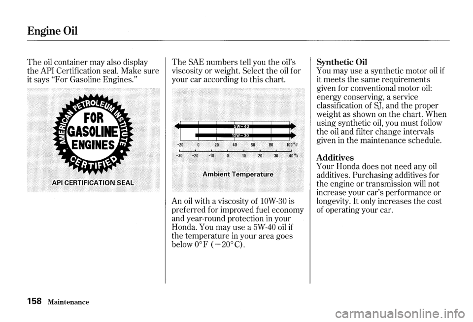 HONDA S2000 2000 1.G Owners Manual Engine Oil 
The oil container may also display 
the 
API Certification  seal. Make  sure 
it  says 
"For Gasoline Engines." 
158 Maintenance 
The SAE  numbers  tell you  the oils 
viscosity  or weigh