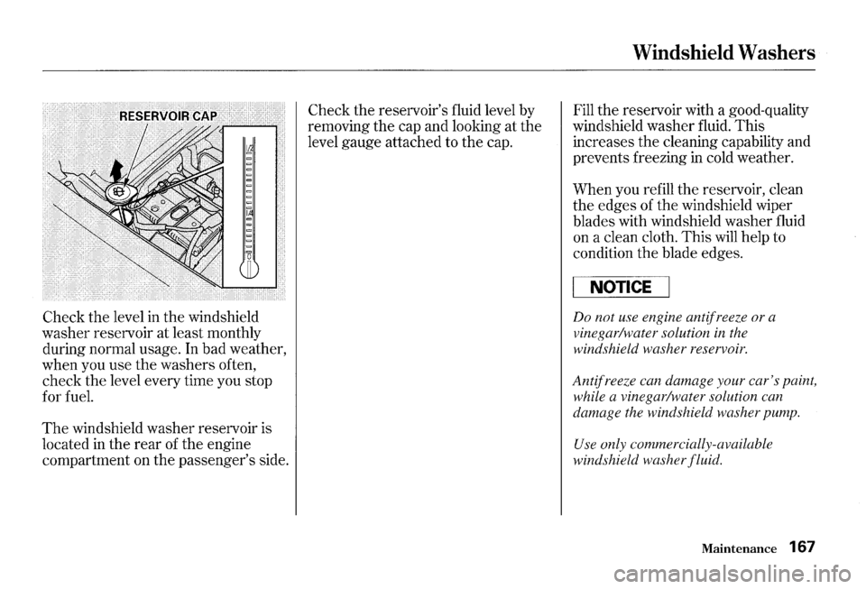 HONDA S2000 2000 1.G Owners Manual Check the level in the windshield 
washer  reservoir  at least  monthly 
during  normal  usage. In bad  weather, 
when  you use the washers  often, 
check  the level  every  time you stop 
for  fuel. 