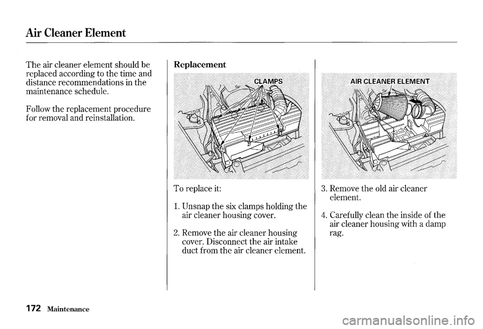 HONDA S2000 2000 1.G Owners Manual Air Cleaner Element 
The air cleaner  element  should be 
replaced  according  to the  time  and 
distance  recommendations  in the 
maintenance  schedule. 
Follow  the replacement  procedure 
for  re