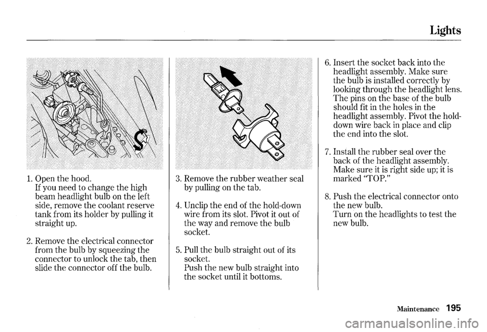 HONDA S2000 2000 1.G Owners Manual 1. Open the hood.
If you need to change the high
beam headlight bulb on the left
side, remove the coolant reserve
tank from its holder by pulling it
straight up.
2. Remove the electri HONDA S2000 2000 1.G Owners Manual 1. Open the hood.
If you need to change the high
beam headlight bulb on the left
side, remove the coolant reserve
tank from its holder by pulling it
straight up.
2. Remove the electri