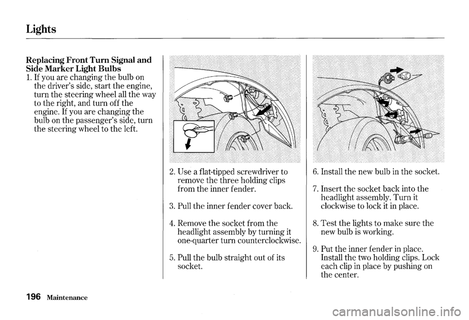 HONDA S2000 2000 1.G Owners Manual Lights
Replacing Front Tum Signal and
Side Marker Light Bulbs
1. If you are changing the bulb on
the drivers side, start the engine,
turn the steering wheel
all the way
to the right, a HONDA S2000 2000 1.G Owners Manual Lights
Replacing Front Tum Signal and
Side Marker Light Bulbs
1. If you are changing the bulb on
the drivers side, start the engine,
turn the steering wheel
all the way
to the right, a