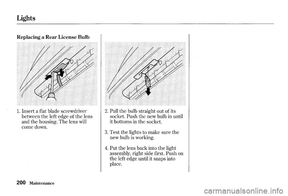 HONDA S2000 2000 1.G Owners Manual Lights
Replacing a Rear License Bulb
1. Insert a flat blade screwdriver
between
the left edge of the lens
and
the housing. The lens will
come down.
200 Maintenance
2. Pull the bulb st HONDA S2000 2000 1.G Owners Manual Lights
Replacing a Rear License Bulb
1. Insert a flat blade screwdriver
between
the left edge of the lens
and
the housing. The lens will
come down.
200 Maintenance
2. Pull the bulb st