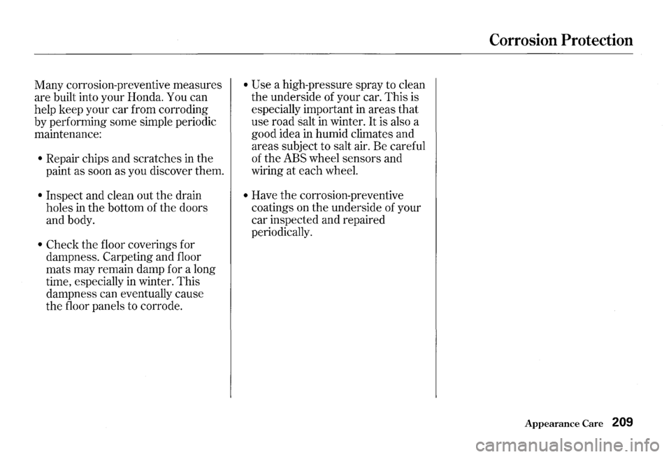 HONDA S2000 2000 1.G Owners Manual Many corrosion-preventive  measures 
are  built  into your  Honda. 
You can 
help  keep  your car from  corroding 
by  performing  some simple  periodic 
maintenance: 
• Repair chips  and scratches 