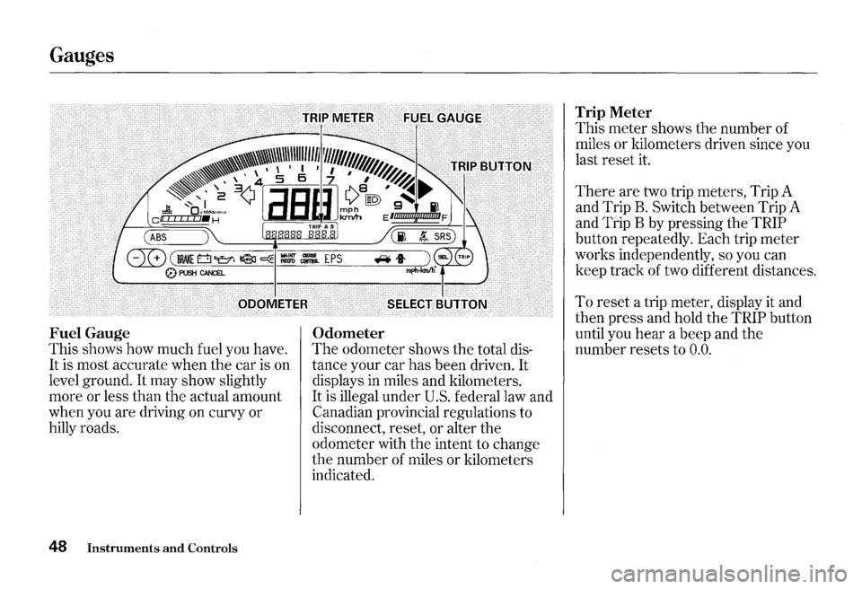 HONDA S2000 2000 1.G Workshop Manual Gauges 
Fuel Gauge 
This shows  how much  fuel you have. 
It is most  accurate  when the car is on 
level  ground. 
It may show  slightly 
more  or less  than  the actual  amount 
when  you are drivin