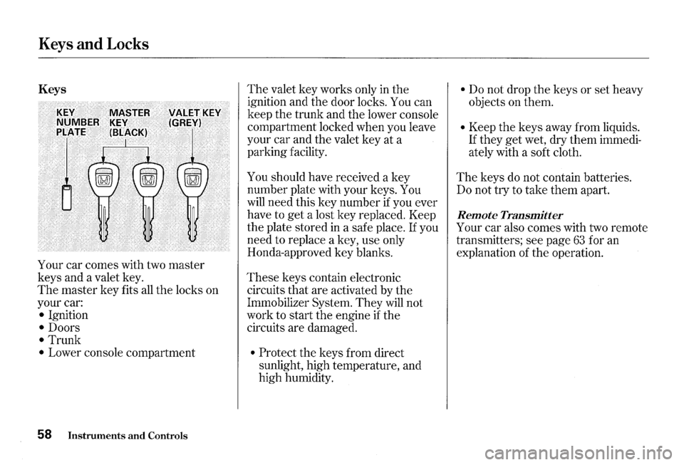 HONDA S2000 2000 1.G Repair Manual Keys and Locks 
Keys 
Your  car comes  with two master 
keys  and a valet  key. 
The master  key fits all the locks  on 
your  car: 
• Ignition 
• Doors 
• Trunk 
• Lower  console  compartment