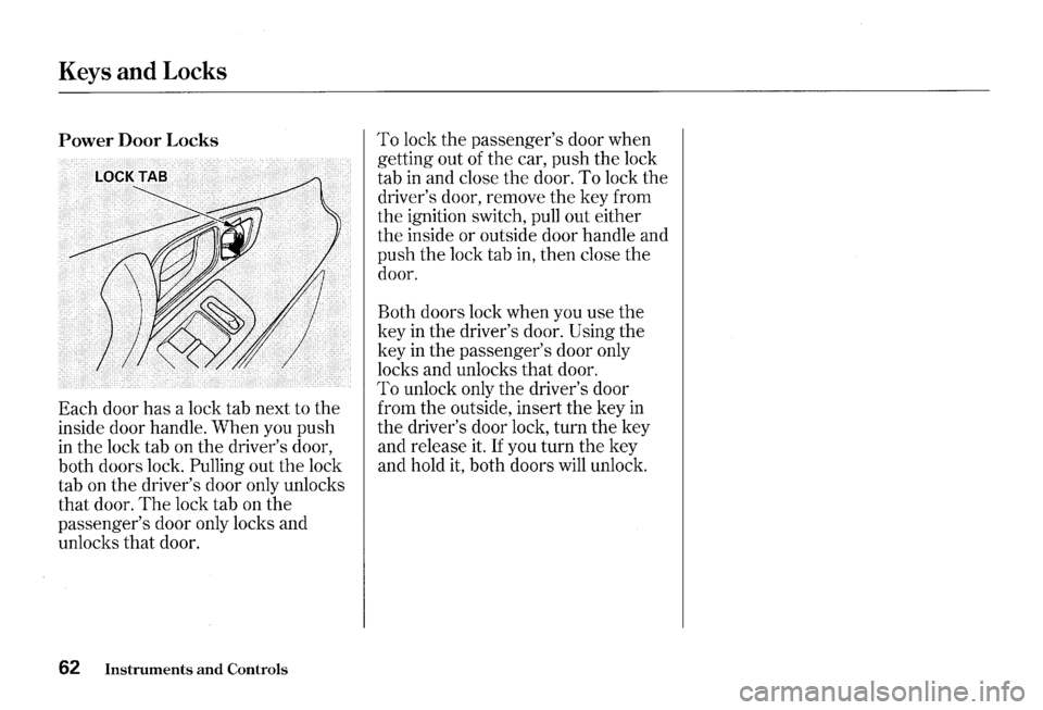 HONDA S2000 2000 1.G Repair Manual Keys and Locks 
Power Door Locks 
Each door has a lock  tab next  to the 
inside  door handle.  When you push 
in the lock  tab on the  drivers  door, 
both  doors  lock. 
Pulling out the lock 
tab  