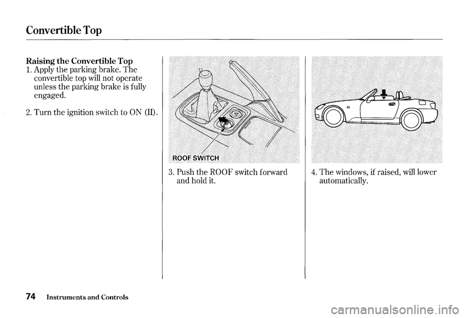 HONDA S2000 2000 1.G Owners Manual Convertible Top 
Raising the Convertible Top 
1. Apply the parking brake. The 
convertible  top will  not operate 
unless 
the parking  brake is fully 
engaged. 
2. Turn the ignition  switch to ON (II