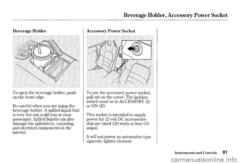 HONDA S2000 2000 1.G Manual Online Beverage Holder 
To open the beverage  holder, push 
on  the  front  edge. 
Be  careful  when you are using  the 
beverage  holder. A spilled  liquid 
that 
is very  hot can  scald  you or your 
passe