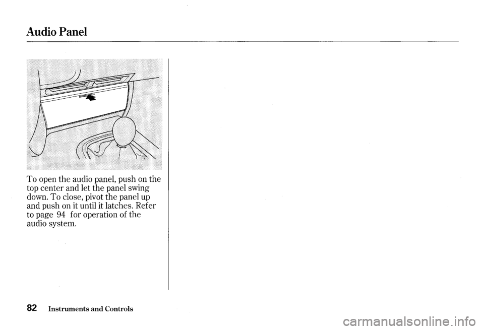 HONDA S2000 2000 1.G Manual Online Audio Panel 
To open the audio  panel,  push on the 
top  center  and let the  panel  swing 
down. 
To close,  pivot the panel  up 
and  push  on it until  it latches. Refer 
to  page 
94 for  operati
