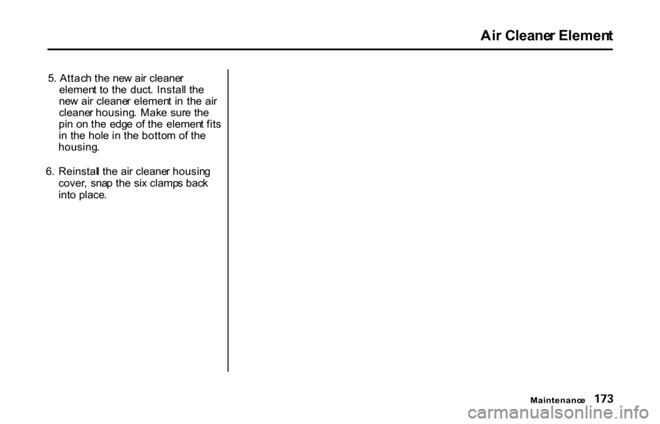 HONDA S2000 2001 1.G Owners Manual
Ai
r Cleane r Elemen t
Maintenanc e
5
. Attac h th e ne w ai r cleane r
elemen t t o th e duct . Instal l th e
ne w ai r cleane r elemen t i n th e ai r
cleane r housing . Mak e sur e th e
pi n HONDA S2000 2001 1.G Owners Manual
Ai
r Cleane r Elemen t
Maintenanc e
5
. Attac h th e ne w ai r cleane r
elemen t t o th e duct . Instal l th e
ne w ai r cleane r elemen t i n th e ai r
cleane r housing . Mak e sur e th e
pi n