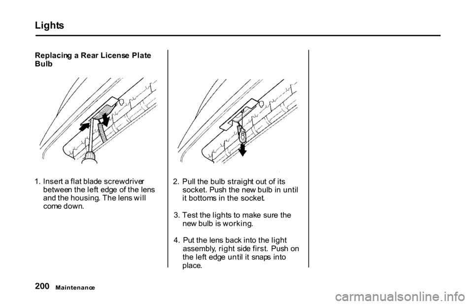 HONDA S2000 2001 1.G Owners Manual Light
s
Replacin g a Rea r Licens e Plat e
Bul b
1 . Inser t a fla t blad e screwdrive r
betwee n th e lef t edg e o f th e len s
an d th e housing . Th e len s wil l
com e down . 2
. Pul l th e b HONDA S2000 2001 1.G Owners Manual Light
s
Replacin g a Rea r Licens e Plat e
Bul b
1 . Inser t a fla t blad e screwdrive r
betwee n th e lef t edg e o f th e len s
an d th e housing . Th e len s wil l
com e down . 2
. Pul l th e b