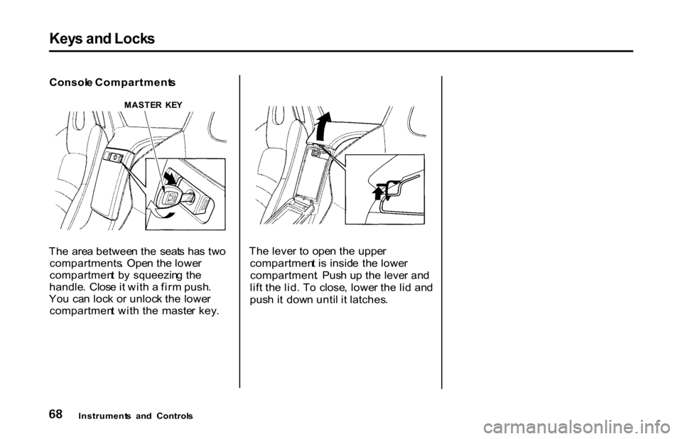 HONDA S2000 2001 1.G Manual PDF Key
s an d Lock s
Consol e Compartment s
Th e are a betwee n th e seat s ha s tw o
compartments . Ope n th e lowe r
compartmen t b y squeezin g th e
handle . Clos e it wit h a fir m push .
Yo HONDA S2000 2001 1.G Manual PDF Key
s an d Lock s
Consol e Compartment s
Th e are a betwee n th e seat s ha s tw o
compartments . Ope n th e lowe r
compartmen t b y squeezin g th e
handle . Clos e it wit h a fir m push .
Yo