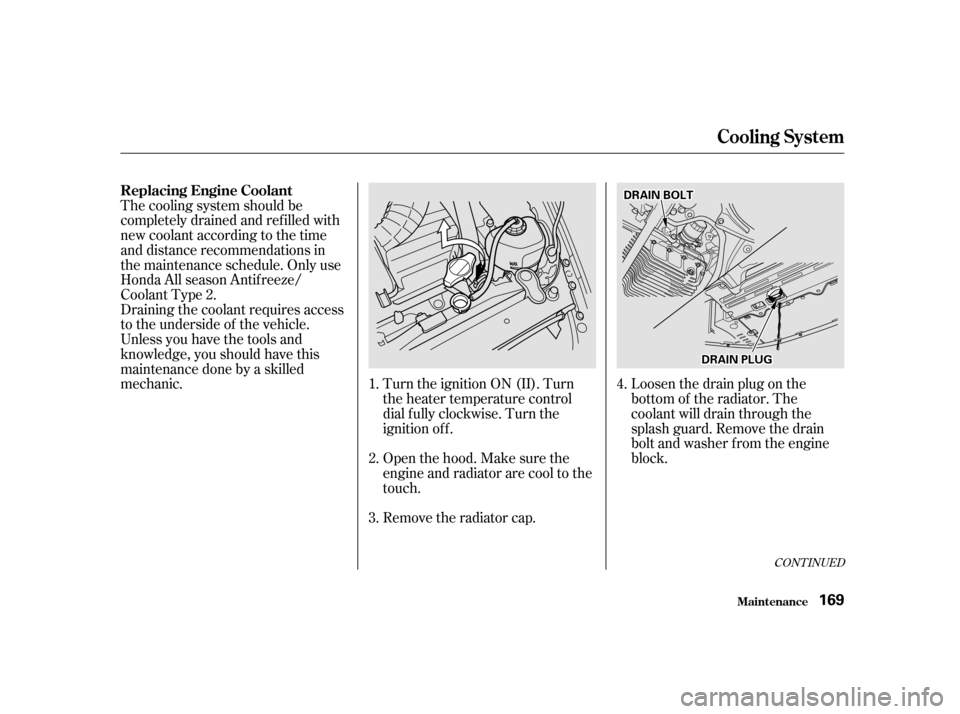 HONDA S2000 2002 1.G Owners Manual Draining the coolant requires access 
to the underside of the vehicle.
Unless you have the tools and
knowledge, you should have this
maintenance done by a skilled
mechanic. Turn the ignition ON (II). 