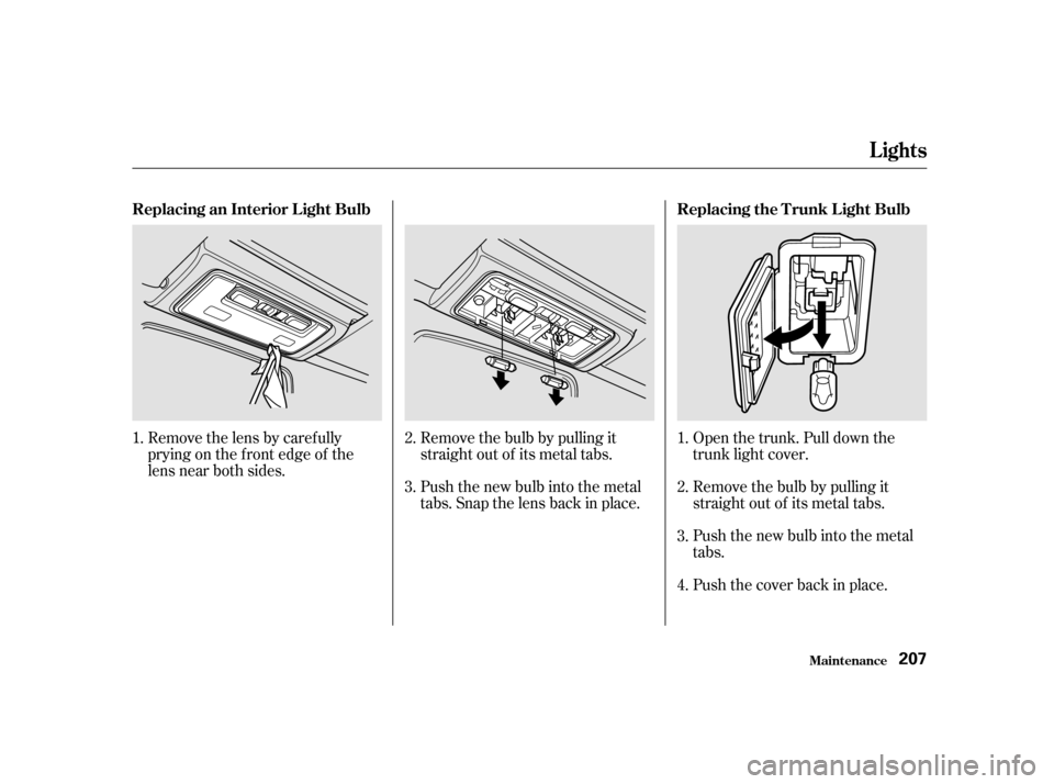 HONDA S2000 2002 1.G Owners Manual Open the trunk. Pull down the 
trunk light cover. 
Remove the bulb by pulling it 
straight out of its metal tabs. 
Push the new bulb into the metal 
tabs. 
Push the cover back in place.
Removethelensb