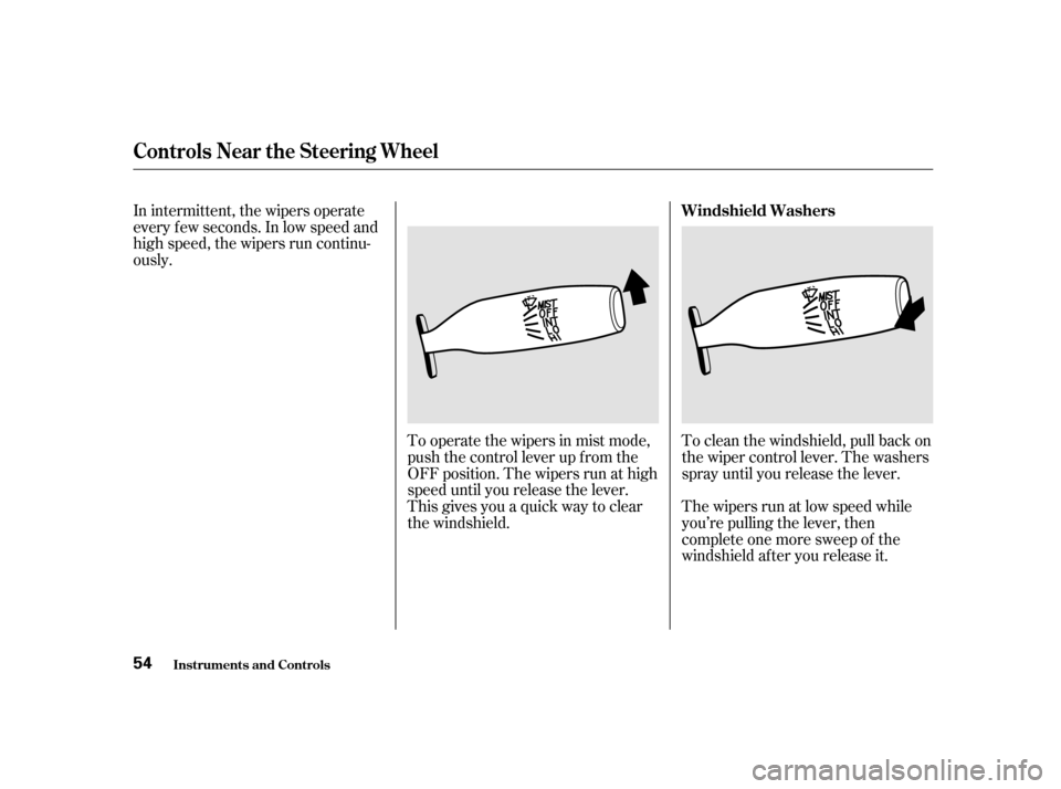 HONDA S2000 2002 1.G Workshop Manual In intermittent, the wipers operate 
every f ew seconds. In low speed and
high speed, the wipers run continu-
ously.To operate the wipers in mist mode,
push the control lever up f rom the
OFF position