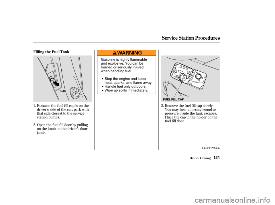 HONDA S2000 2003 1.G Owners Manual Remove the f uel f ill cap slowly.
You may hear a hissing sound as
pressure inside the tank escapes.
Place the cap in the holder on the
fuel fill door.
Because the f uel f ill cap is on the
driver’s