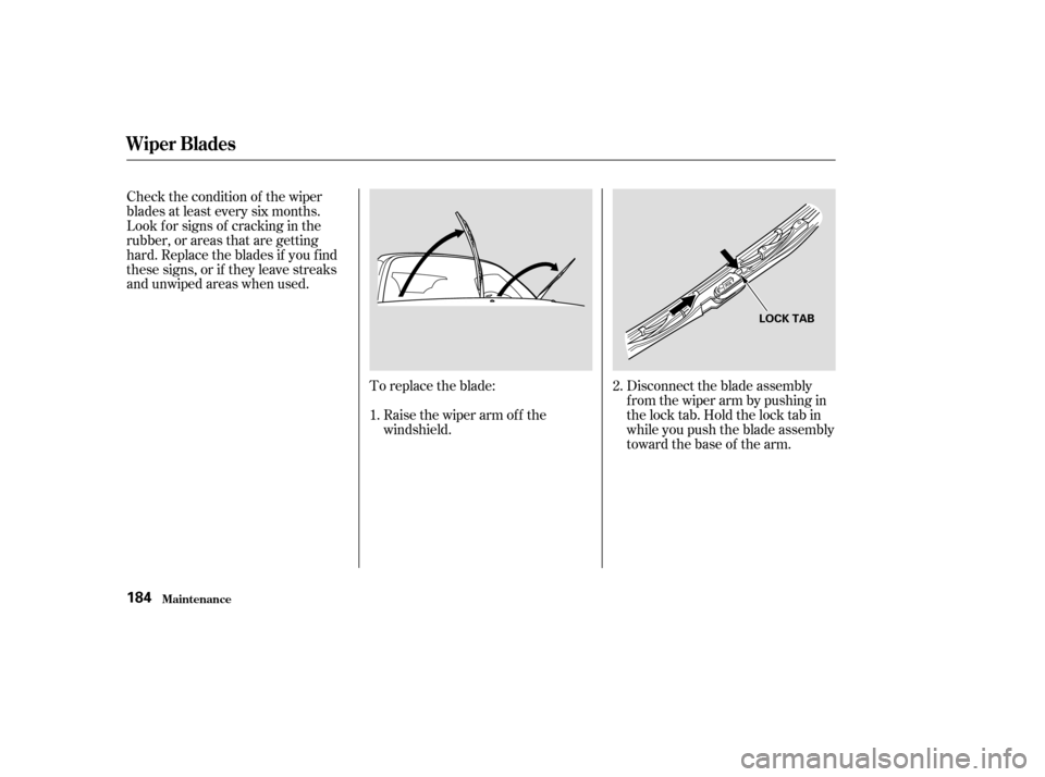 HONDA S2000 2003 1.G Owners Manual To replace the blade:Disconnect the blade assembly
fromthewiperarmbypushingin
the lock tab. Hold the lock tab in
while you push the blade assembly
toward the base of the arm.
Raise the wiper arm of f 