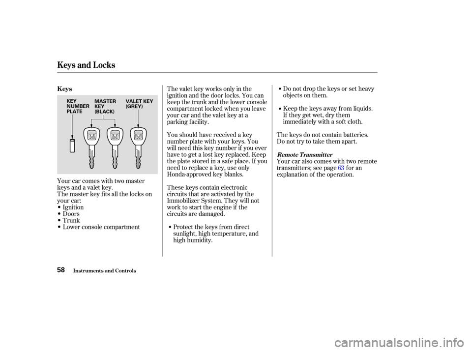 HONDA S2000 2003 1.G Repair Manual Donotdropthekeysorsetheavy
objects on them.
Keep the keys away f rom liquids.
If they get wet, dry them
immediately with a sof t cloth.
The keys do not contain batteries.
Do not try to take them apart