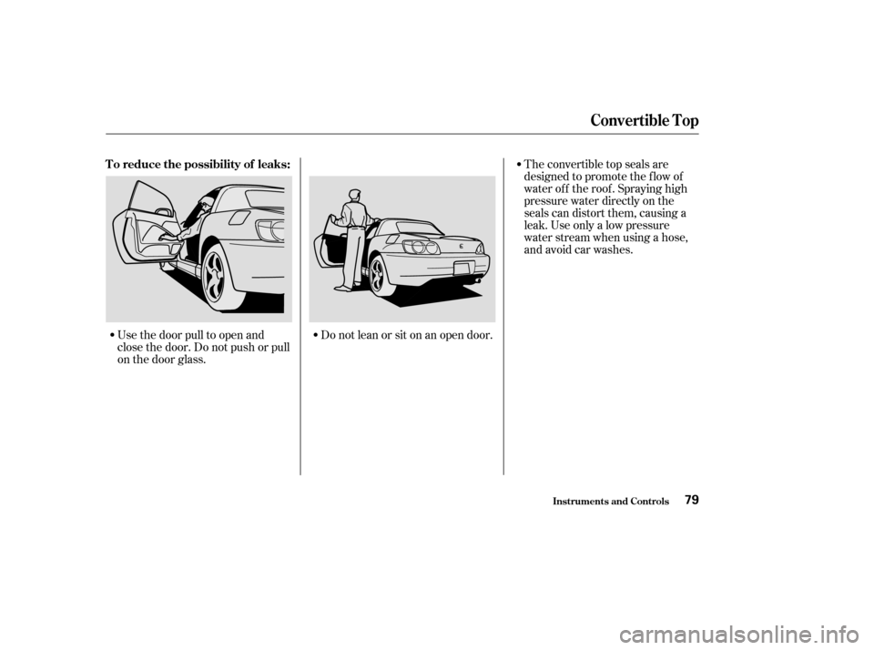 HONDA S2000 2003 1.G Manual Online Use the door pull to open and
close the door. Do not push or pull
on the door glass.Do not lean or sit on an open door.The convertible top seals are
designed to promote the f low of
water of f the roo