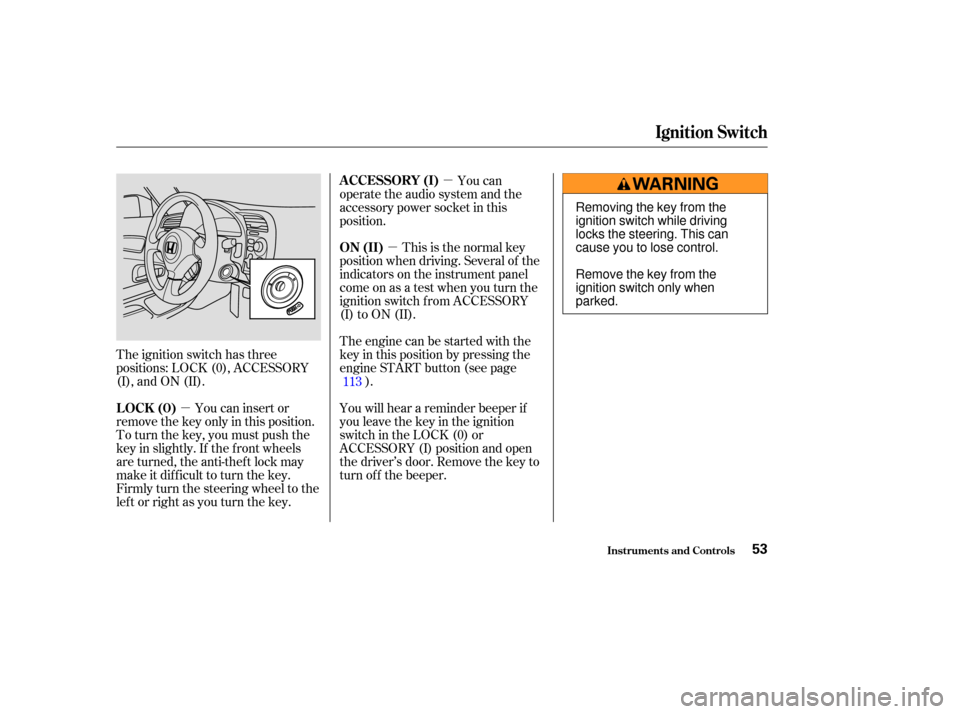 HONDA S2000 2004 2.G Owners Manual µµ
µ
The ignition switch has three
positions: LOCK (0), ACCESSORY
(I), and ON (II). You can insert or
remove the key only in this position.
To turn the key, you must push the
key in slightly. If