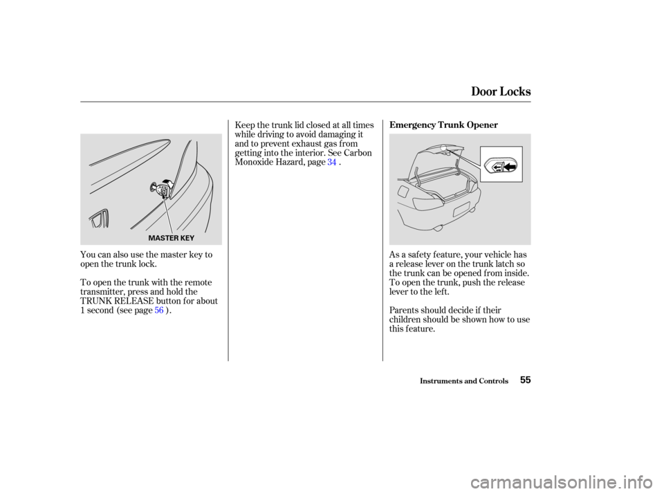 HONDA S2000 2004 2.G Owners Manual You can also use the master key to
open the trunk lock.
To open the trunk with the remote
transmitter, press and hold the
TRUNK RELEASE button f or about
1second(seepage ).Keep the trunk lid closed at