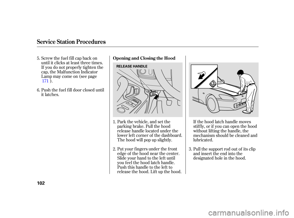 HONDA S2000 2005 2.G Owners Manual Put your f ingers under the f ront
edge of the hood near the center.
Slide your hand to the lef t until
you f eel the hood latch handle.
Push this handle to the lef t to
release the hood. Lif t up the