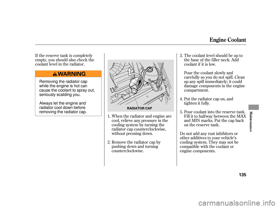 HONDA S2000 2005 2.G Owners Manual If the reserve tank is completely
empty, you should also check the
coolant level in the radiator.When the radiator and engine are
cool, relieve any pressure in the
cooling system by turning the
radiat