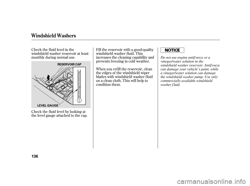 HONDA S2000 2005 2.G Owners Manual Check the f luid level by looking at
the level gauge attached to the cap. Check the f luid level in the
windshield washer reservoir at least
monthly during normal use.Fill the reservoir with a good-qu