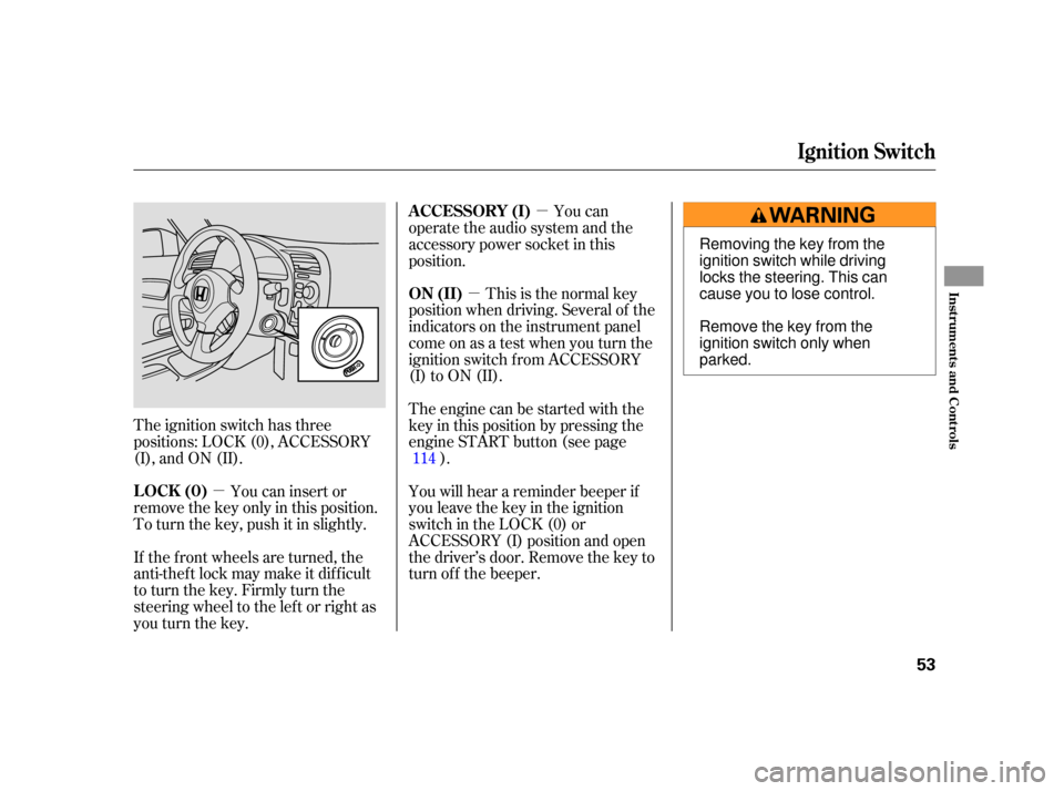 HONDA S2000 2005 2.G User Guide µµ
µ
The ignition switch has three
positions: LOCK (0), ACCESSORY
(I), and ON (II). This is the normal key
position when driving. Several of the
indicators on the instrument panel
come on as a t