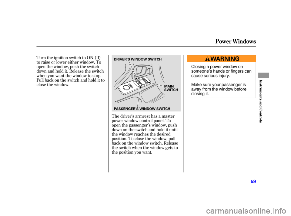 HONDA S2000 2005 2.G Owners Manual Turn the ignition switch to ON (II)
to raise or lower either window. To
open the window, push the switch
downandholdit.Releasetheswitch
when you want the window to stop.
Pull back on the switch and ho