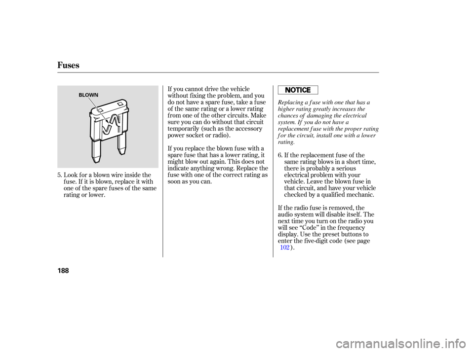 HONDA S2000 2006 2.G Owners Manual If you cannot drive the vehicle
without f ixing the problem, and you
do not have a spare fuse, take a fuse
of the same rating or a lower rating
f rom one of the other circuits. Make
sureyoucandowithou