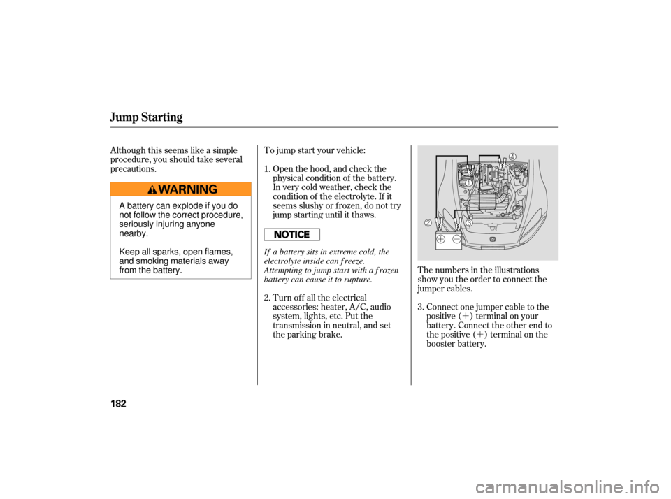 HONDA S2000 2007 2.G Owners Manual ´´
Although this seems like a simple
procedure, you should take several
precautions.
Open the hood, and check the
physical condition of the battery.
In very cold weather, check the
condition of th