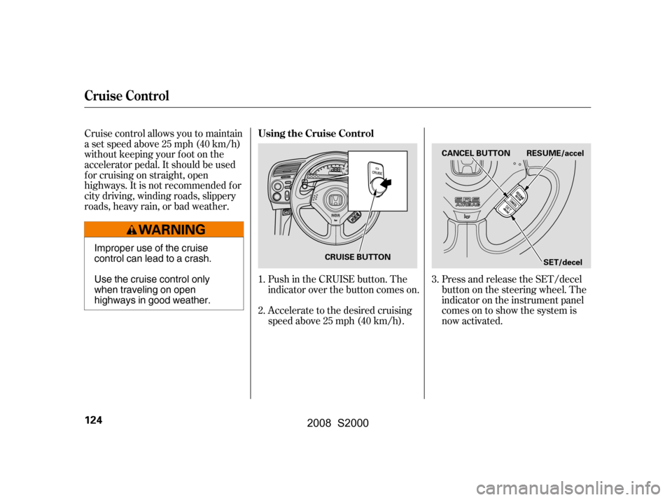 HONDA S2000 2008 2.G Owners Manual Cruise control allows you to maintain 
asetspeedabove25mph(40km/h)
without keeping your f oot on the 
accelerator pedal. It should be used 
f or cruising on straight, open
highways. It is not recommen