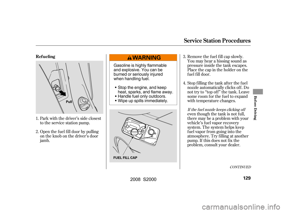 HONDA S2000 2008 2.G Owners Manual Open the f uel f ill door by pulling 
on the knob on the driver’s door
jamb. 
Park with the driver’s side closest 
to the service station pump.Removethefuelfillcapslowly.
You may hear a hissing so