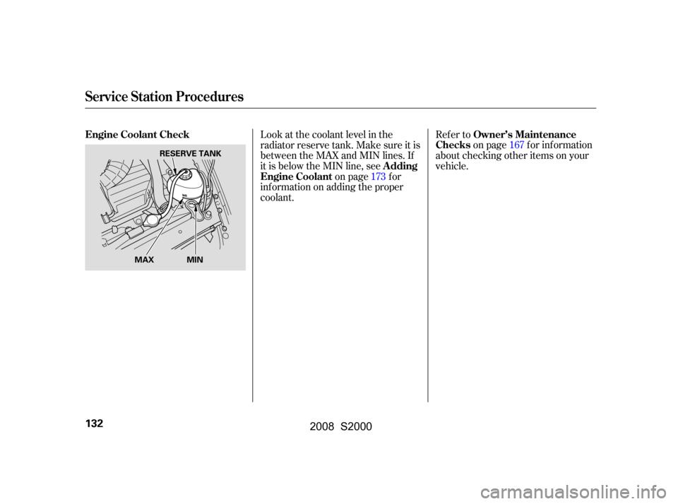 HONDA S2000 2008 2.G Owners Manual Look at the coolant level in the 
radiator reserve tank. Make sure it is
between the MAX and MIN lines. If 
it is below the MIN line, seeon page f or
inf ormation on adding the proper 
coolant. Refer 