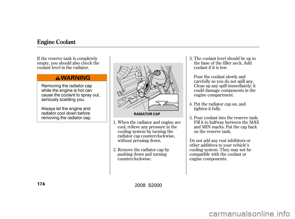 HONDA S2000 2008 2.G Owners Manual If the reserve tank is completely 
empty, you should also check the
coolant level in the radiator.When the radiator and engine are 
cool, relieve any pressure in the 
cooling system by turning the 
ra