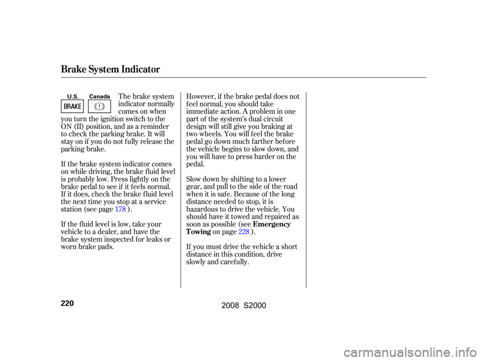 HONDA S2000 2008 2.G Owners Manual If the brake system indicator comes 
on while driving, the brake f luid level
is probably low. Press lightly on the 
brake pedal to see if it f eels normal. 
If it does, check the brake f luid level
t