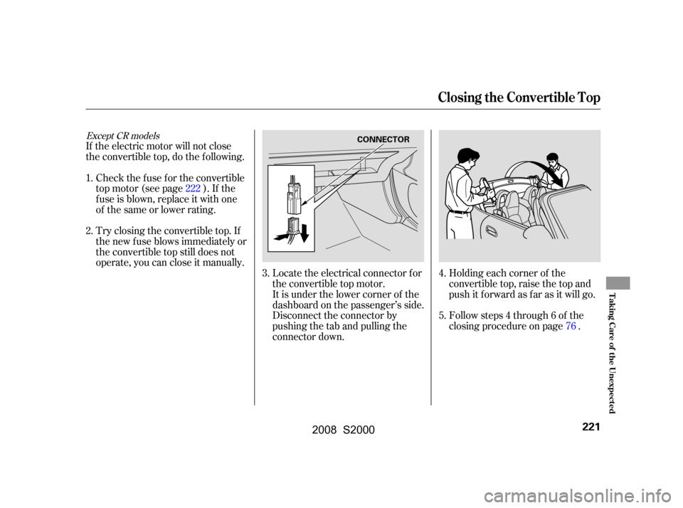 HONDA S2000 2008 2.G Owners Manual Locate the electrical connector f or 
the convertible top motor.
It is under the lower corner of the 
dashboard on the passenger’s side. 
Disconnect the connector by
pushing the tab and pulling the
