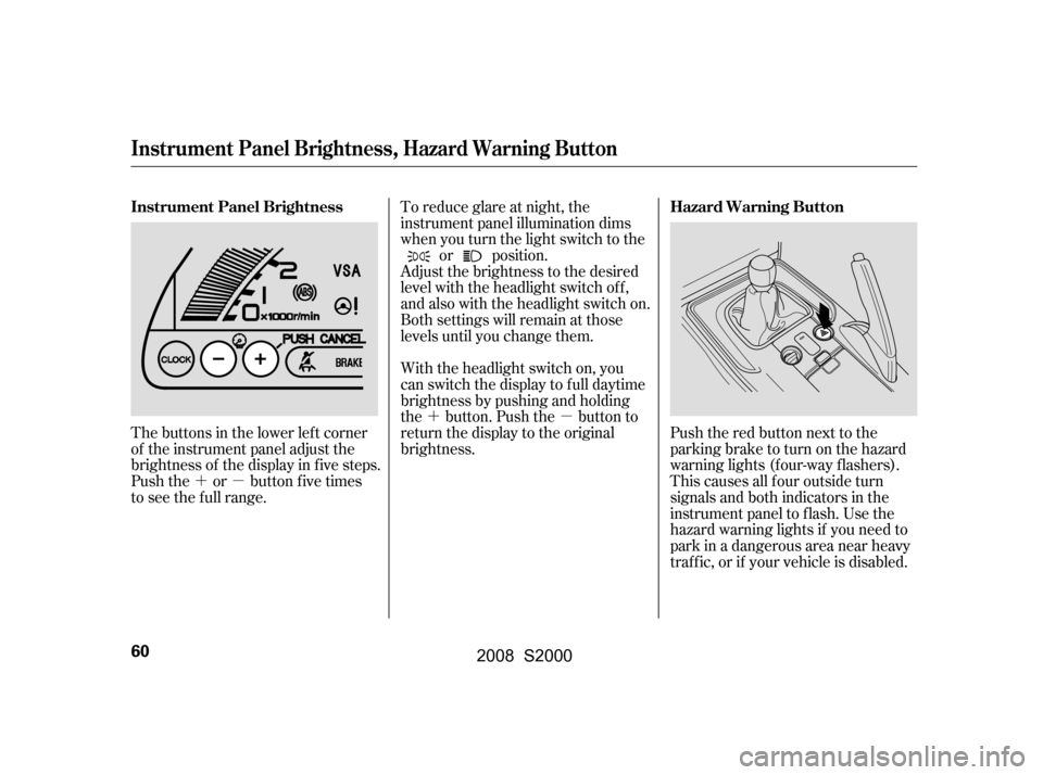 HONDA S2000 2008 2.G Repair Manual ´µ´µ
The buttons in the lower left corner 
of the instrument panel adjust the
brightness of the display in f ive steps.
Push the or button five times
to see the f ull range. To reduce glare at
