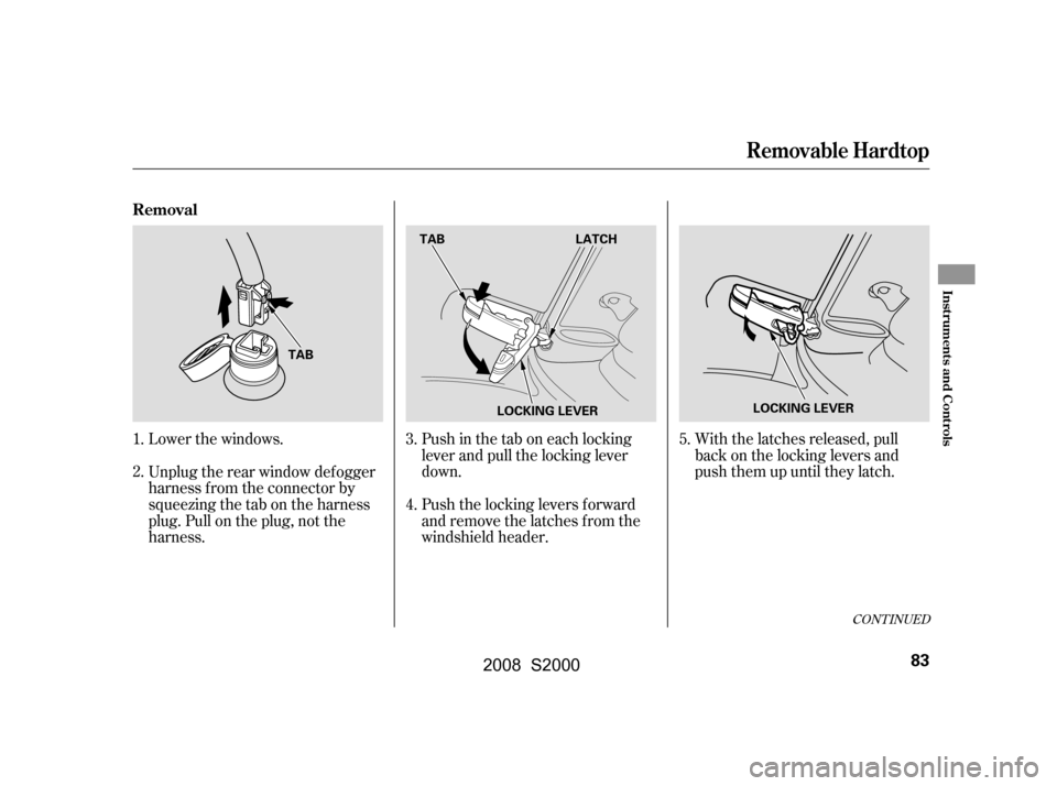 HONDA S2000 2008 2.G Manual Online Lower the windows. 
Unplug the rear window def ogger 
harness f rom the connector by 
squeezingthetabontheharness
plug. Pull on the plug, not the
harness.Push in the tab on each locking
lever and pull