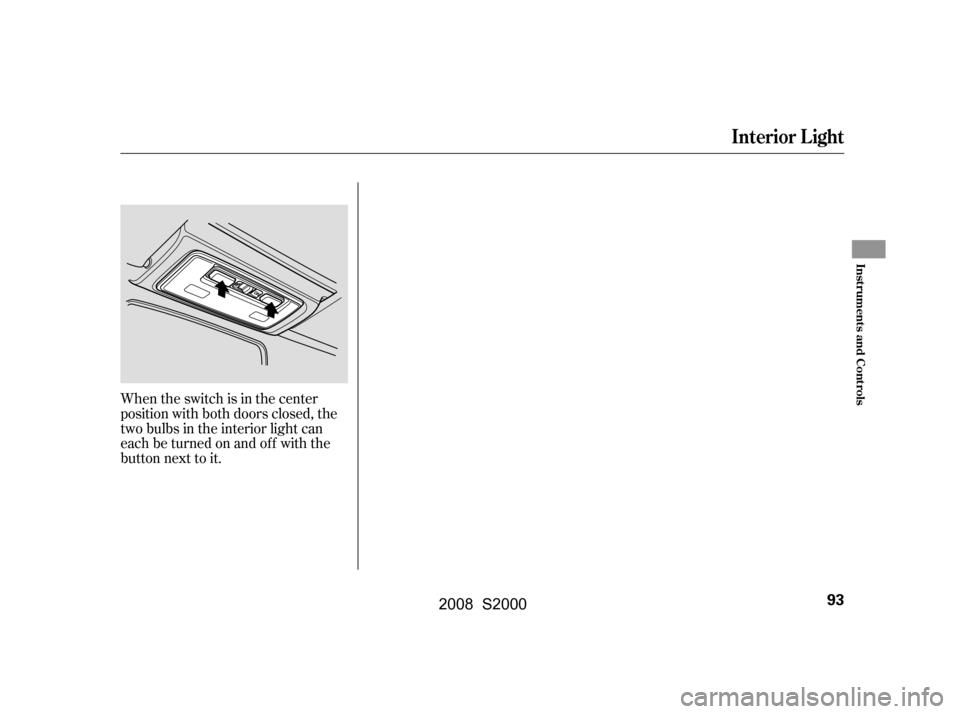 HONDA S2000 2008 2.G Owners Manual When the switch is in the center 
position with both doors closed, the
two bulbs in the interior light can 
each be turned on and off with the 
button next to it.
Interior L ight
Inst rument s and Con