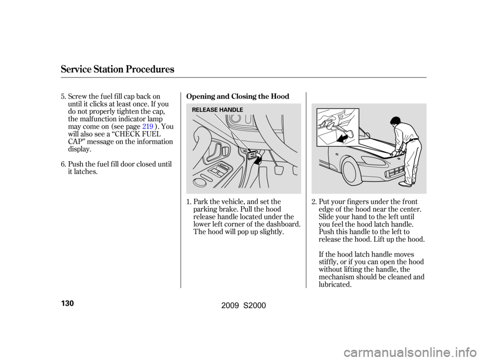 HONDA S2000 2009 2.G Owners Manual Park the vehicle, and set the 
parking brake. Pull the hood
release handle located under the
lower lef t corner of the dashboard.
The hood will pop up slightly.
Screw the fuel fill cap back on
until i