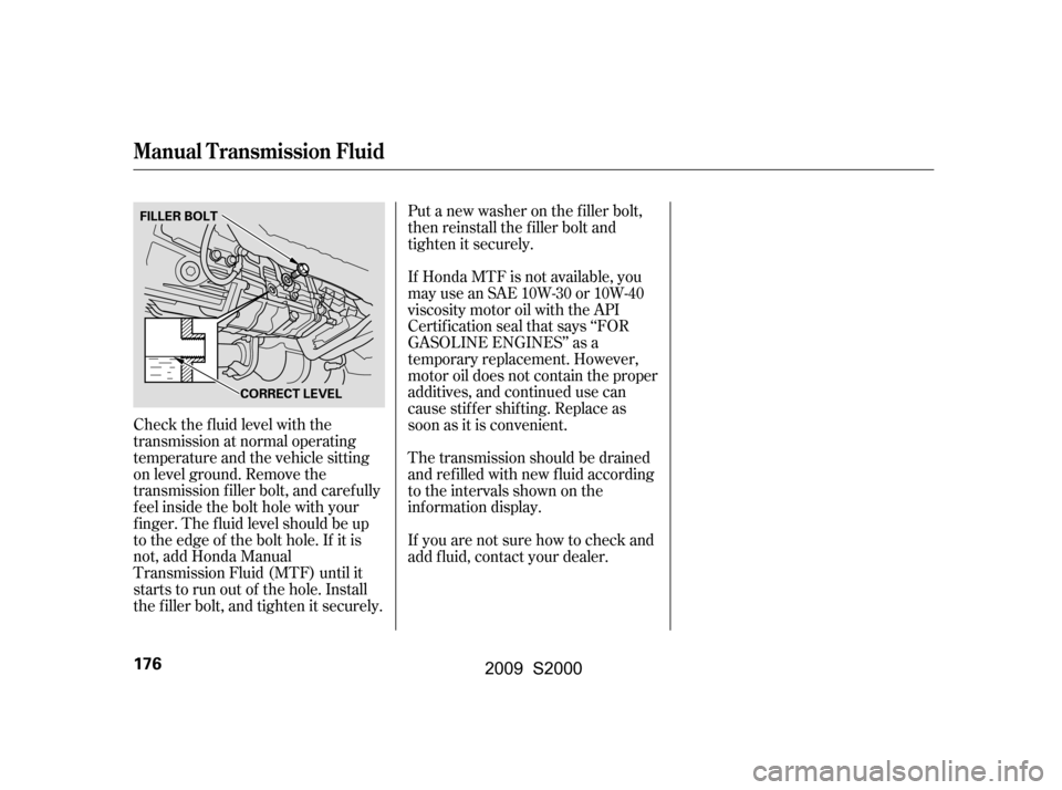 HONDA S2000 2009 2.G Owners Manual Check the f luid level with the 
transmission at normal operating
temperature and the vehicle sitting
on level ground. Remove the
transmission f iller bolt, and caref ully
f eel inside the bolt hole w