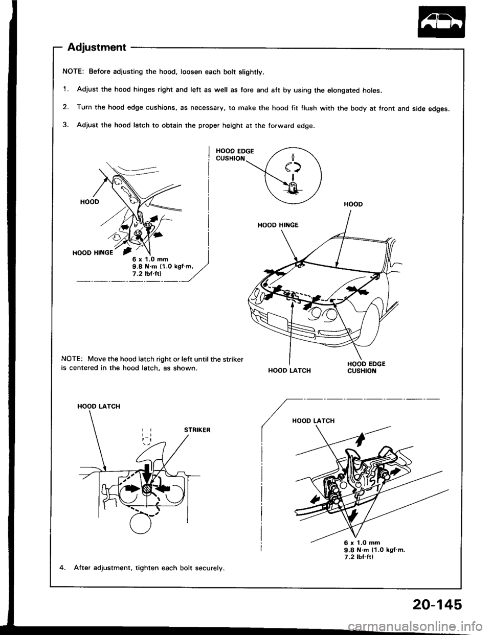 HONDA INTEGRA 1994 4.G Workshop Manual Adjustment
NOTE: Before adjusting the hood, loosen each bolt slightly.
1. Adjust the hood hinges right and left as well as tore and att by using the elongated holes.
2. Turn the hood edge cushions, as HONDA INTEGRA 1994 4.G Workshop Manual Adjustment
NOTE: Before adjusting the hood, loosen each bolt slightly.
1. Adjust the hood hinges right and left as well as tore and att by using the elongated holes.
2. Turn the hood edge cushions, as