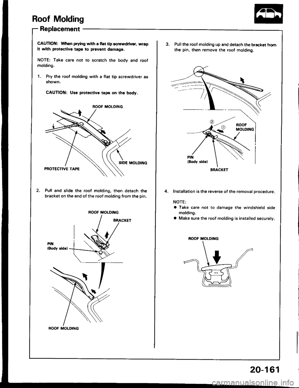 HONDA INTEGRA 1994 4.G Workshop Manual Roof Molding
Replacement
CAUTION: When prying with I flat tlp scrowddv€r, wrap
it with protoctivo tapo to pravent damag6.
NOTE: Take care not to scratch the bodv and root
molding.
1 . Pry the rool m HONDA INTEGRA 1994 4.G Workshop Manual Roof Molding
Replacement
CAUTION: When prying with I flat tlp scrowddv€r, wrap
it with protoctivo tapo to pravent damag6.
NOTE: Take care not to scratch the bodv and root
molding.
1 . Pry the rool m