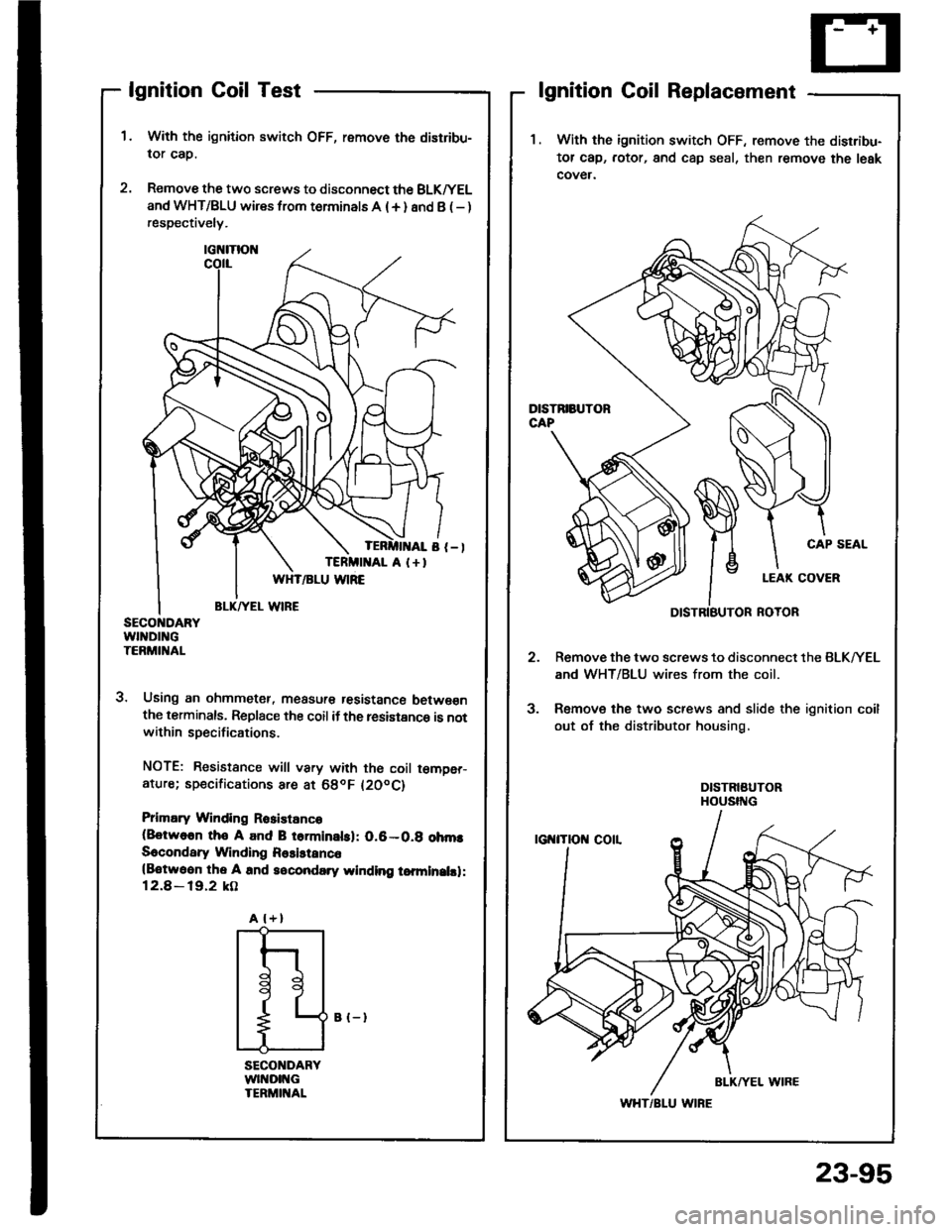 HONDA INTEGRA 1994 4.G Owners Manual lgnition Coil Test
With the ignition switch OFF, remove the distribu-
lor cap.
Remove the two screws to disconnect the BLK^/EL
and WHT/BLU wires from terminals A (+ ) and B ( - )respectively.
3. Using