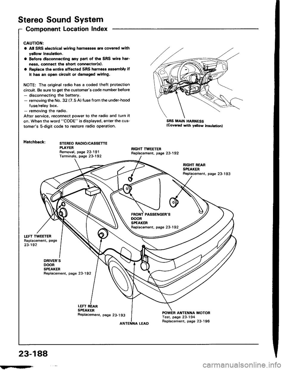 HONDA INTEGRA 1994 4.G Owners Manual Stereo Sound System
Component Location Index
LEFT TWEETERReplacement, page
23-192
DRIVERSDOORSPEAKERRepfacement, page 23-192
CAUTION:
a All SRS el€ctrical wlring harneaseE are covered with
yallow i HONDA INTEGRA 1994 4.G Owners Manual Stereo Sound System
Component Location Index
LEFT TWEETERReplacement, page
23-192
DRIVERSDOORSPEAKERRepfacement, page 23-192
CAUTION:
a All SRS el€ctrical wlring harneaseE are covered with
yallow i